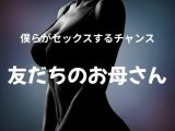 僕らがセックスするチャンス 〜友だちのお母さん〜
